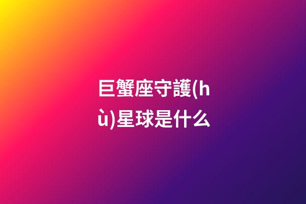 巨蟹座守護(hù)星球是什么-第1張-星座運勢-玄機(jī)派