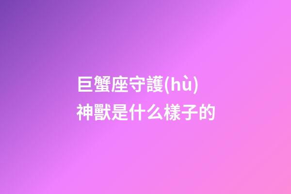 巨蟹座守護(hù)神獸是什么樣子的