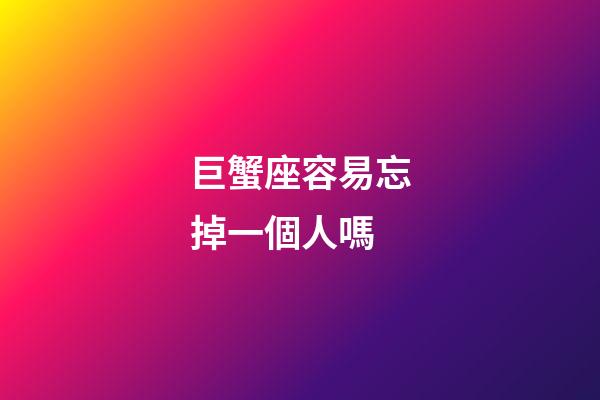 巨蟹座容易忘掉一個人嗎-第1張-星座運勢-玄機派