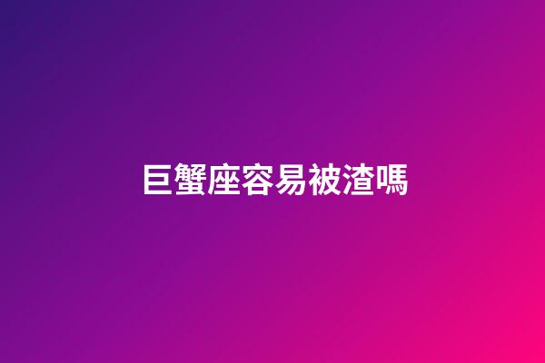 巨蟹座容易被渣嗎-第1張-星座運勢-玄機派