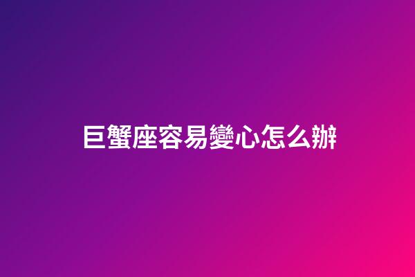 巨蟹座容易變心怎么辦-第1張-星座運勢-玄機派