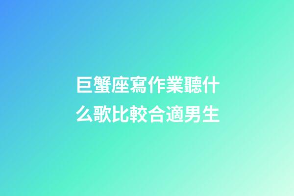 巨蟹座寫作業聽什么歌比較合適男生-第1張-星座運勢-玄機派