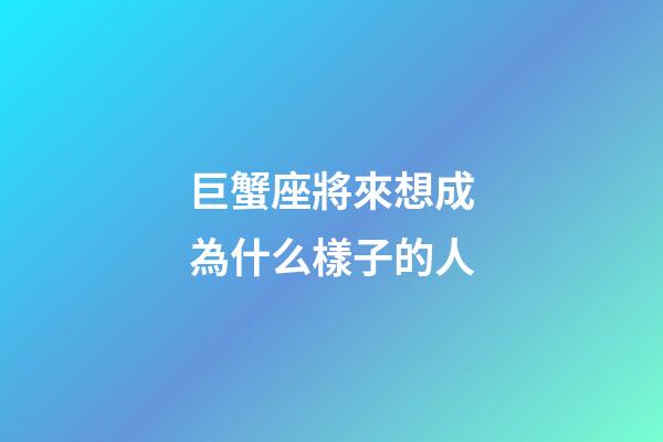 巨蟹座將來想成為什么樣子的人-第1張-星座運(yùn)勢-玄機(jī)派