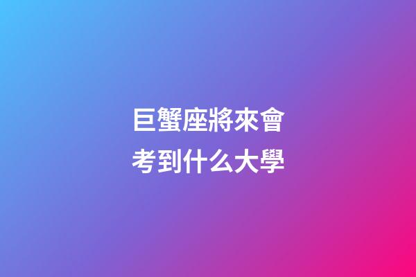 巨蟹座將來會考到什么大學-第1張-星座運勢-玄機派