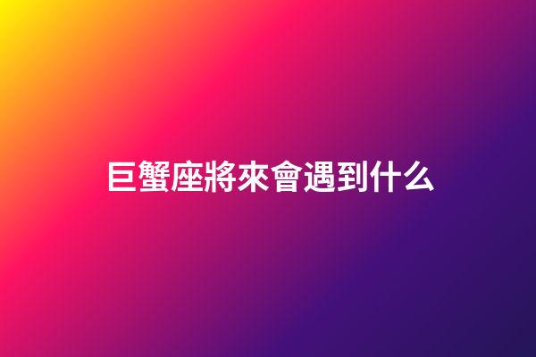 巨蟹座將來會遇到什么-第1張-星座運勢-玄機派