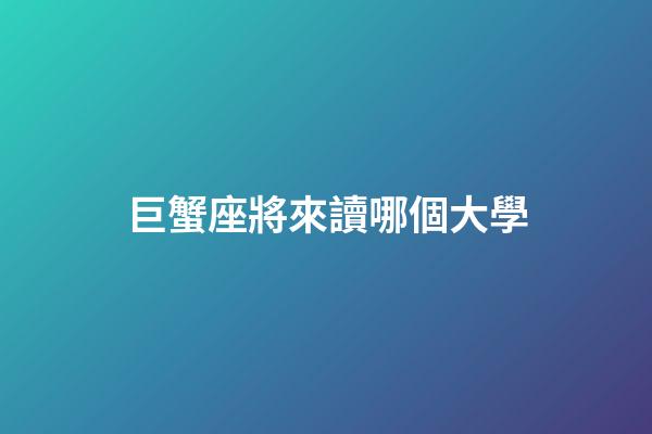 巨蟹座將來讀哪個大學-第1張-星座運勢-玄機派