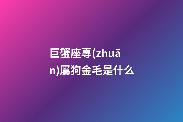 巨蟹座專(zhuān)屬狗金毛是什么-第1張-星座運(yùn)勢(shì)-玄機(jī)派