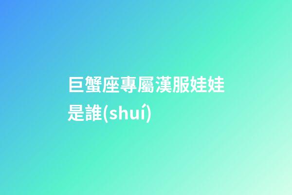 巨蟹座專屬漢服娃娃是誰(shuí)-第1張-星座運(yùn)勢(shì)-玄機(jī)派