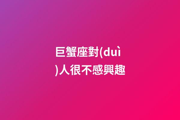 巨蟹座對(duì)人很不感興趣