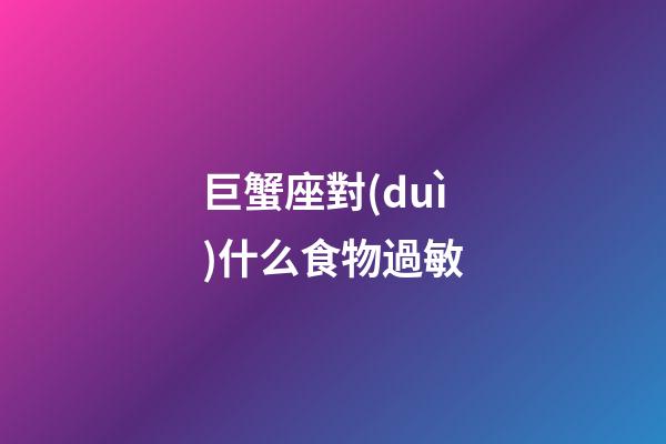 巨蟹座對(duì)什么食物過敏-第1張-星座運(yùn)勢(shì)-玄機(jī)派