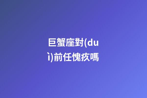 巨蟹座對(duì)前任愧疚嗎