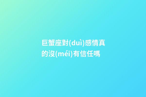 巨蟹座對(duì)感情真的沒(méi)有信任嗎-第1張-星座運(yùn)勢(shì)-玄機(jī)派