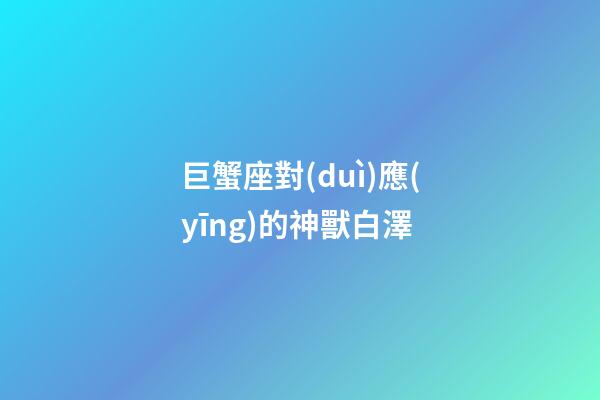 巨蟹座對(duì)應(yīng)的神獸白澤