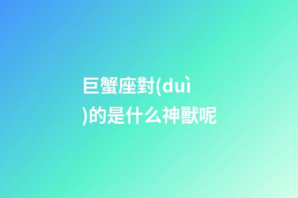 巨蟹座對(duì)的是什么神獸呢
