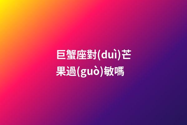 巨蟹座對(duì)芒果過(guò)敏嗎