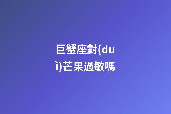 巨蟹座對(duì)芒果過敏嗎-第1張-星座運(yùn)勢(shì)-玄機(jī)派