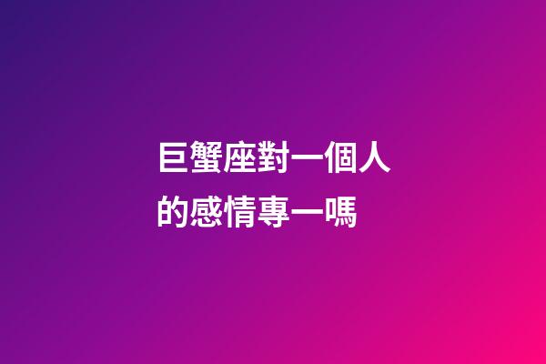 巨蟹座對一個人的感情專一嗎-第1張-星座運勢-玄機派