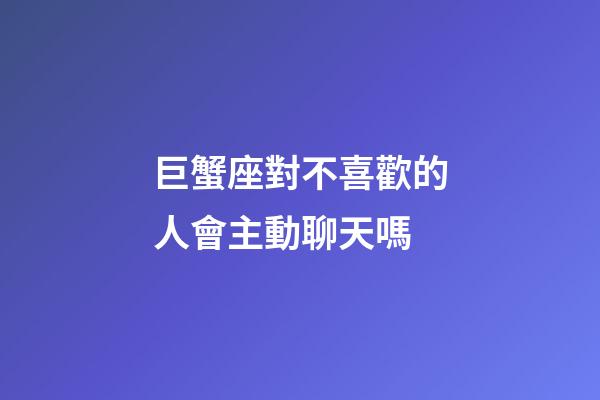 巨蟹座對不喜歡的人會主動聊天嗎-第1張-星座運勢-玄機派