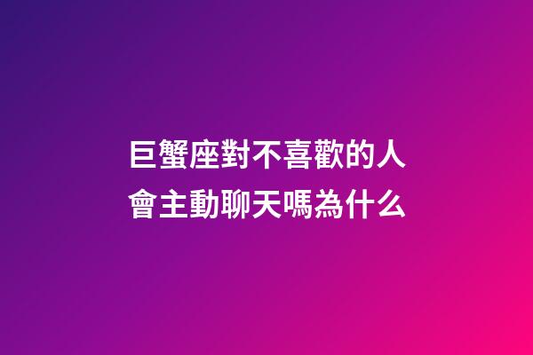 巨蟹座對不喜歡的人會主動聊天嗎為什么-第1張-星座運勢-玄機派