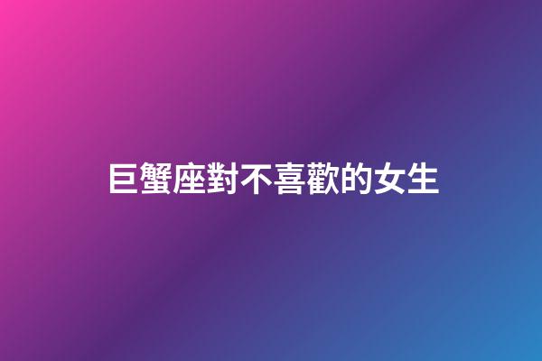 巨蟹座對不喜歡的女生-第1張-星座運勢-玄機派