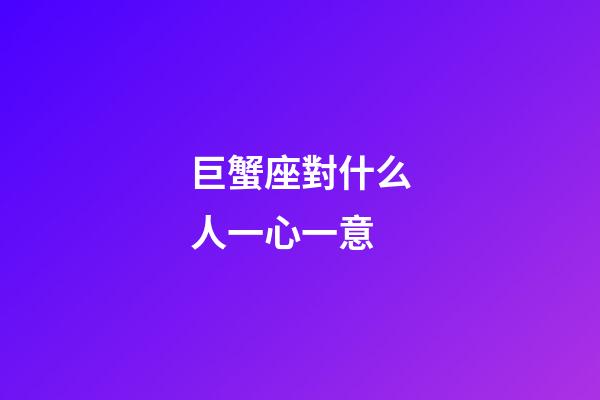 巨蟹座對什么人一心一意-第1張-星座運勢-玄機派