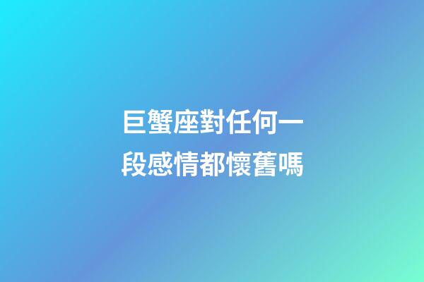 巨蟹座對任何一段感情都懷舊嗎-第1張-星座運勢-玄機派
