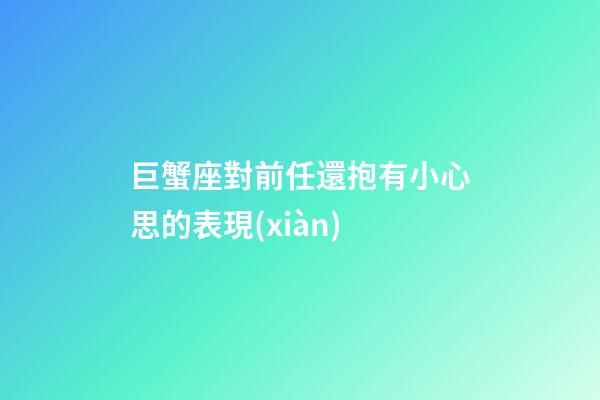 巨蟹座對前任還抱有小心思的表現(xiàn)-第1張-星座運勢-玄機派