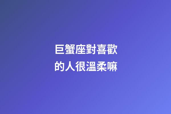 巨蟹座對喜歡的人很溫柔嘛-第1張-星座運勢-玄機派