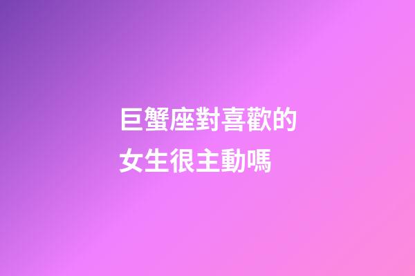 巨蟹座對喜歡的女生很主動嗎-第1張-星座運勢-玄機派