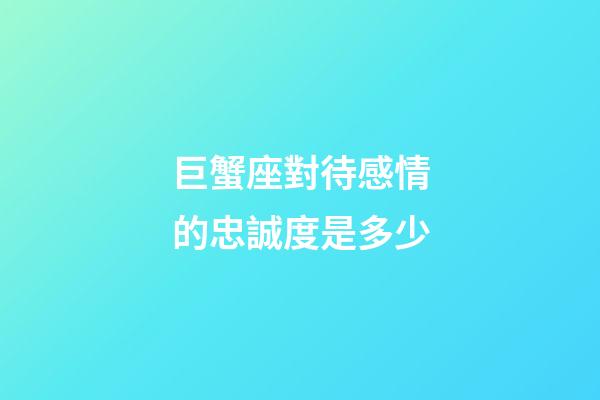 巨蟹座對待感情的忠誠度是多少