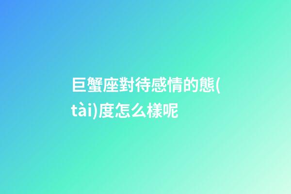 巨蟹座對待感情的態(tài)度怎么樣呢-第1張-星座運勢-玄機派