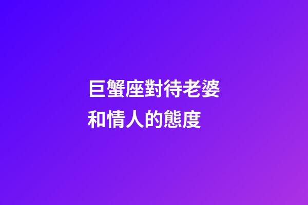 巨蟹座對待老婆和情人的態度-第1張-星座運勢-玄機派