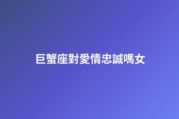 巨蟹座對愛情忠誠嗎女-第1張-星座運勢-玄機派
