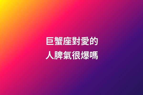 巨蟹座對愛的人脾氣很爆嗎-第1張-星座運勢-玄機派