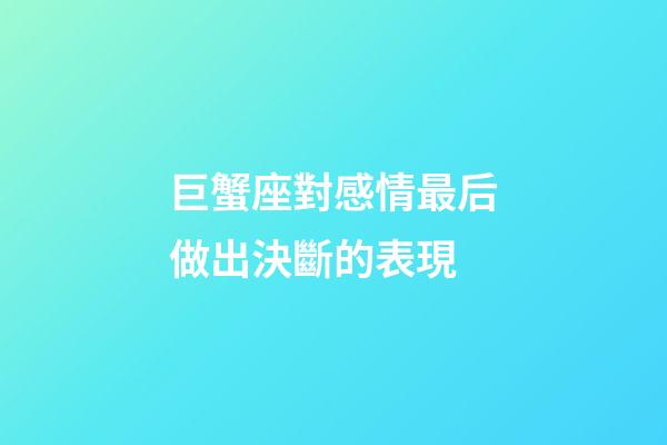 巨蟹座對感情最后做出決斷的表現-第1張-星座運勢-玄機派