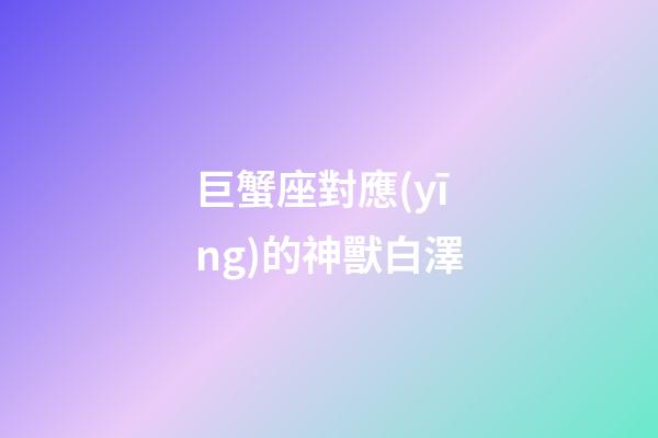 巨蟹座對應(yīng)的神獸白澤