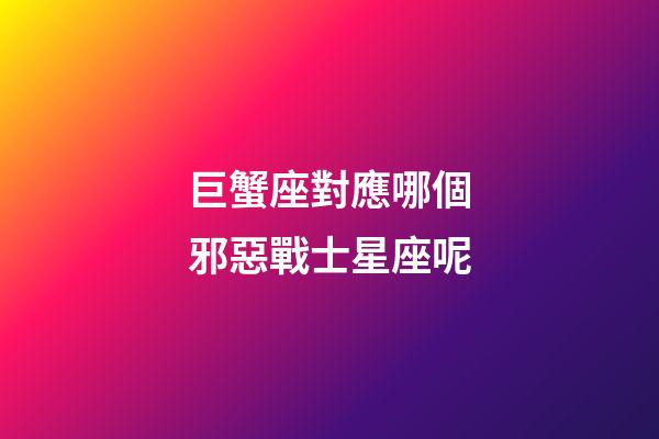巨蟹座對應哪個邪惡戰士星座呢-第1張-星座運勢-玄機派