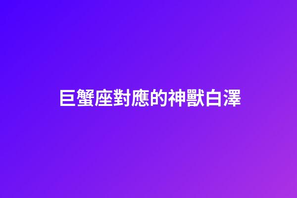 巨蟹座對應的神獸白澤