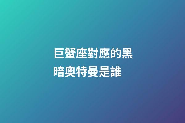 巨蟹座對應的黑暗奧特曼是誰-第1張-星座運勢-玄機派