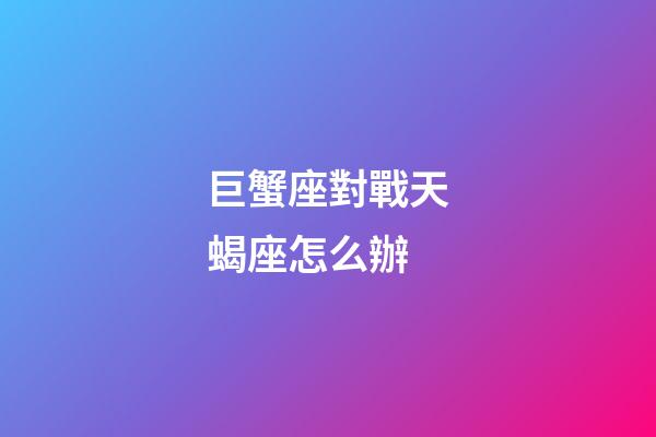 巨蟹座對戰天蝎座怎么辦-第1張-星座運勢-玄機派