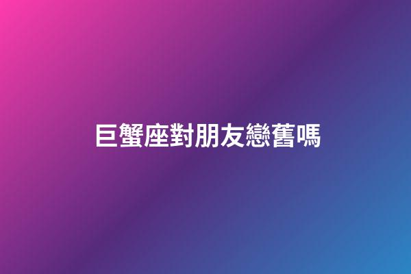 巨蟹座對朋友戀舊嗎-第1張-星座運勢-玄機派