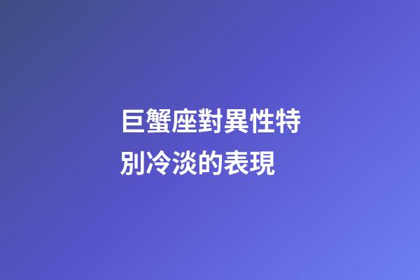 巨蟹座對異性特別冷淡的表現-第1張-星座運勢-玄機派