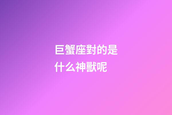 巨蟹座對的是什么神獸呢