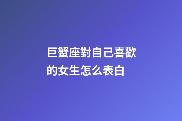 巨蟹座對自己喜歡的女生怎么表白-第1張-星座運勢-玄機派