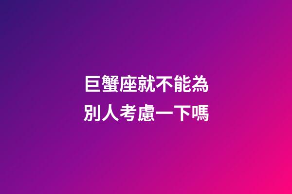 巨蟹座就不能為別人考慮一下嗎-第1張-星座運勢-玄機派