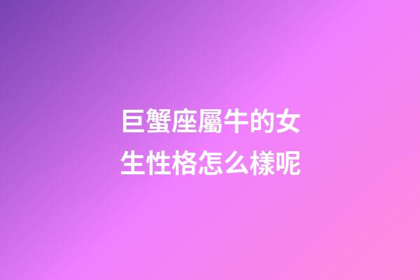 巨蟹座屬牛的女生性格怎么樣呢-第1張-星座運勢-玄機派