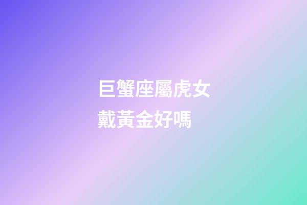 巨蟹座屬虎女戴黃金好嗎-第1張-星座運勢-玄機派