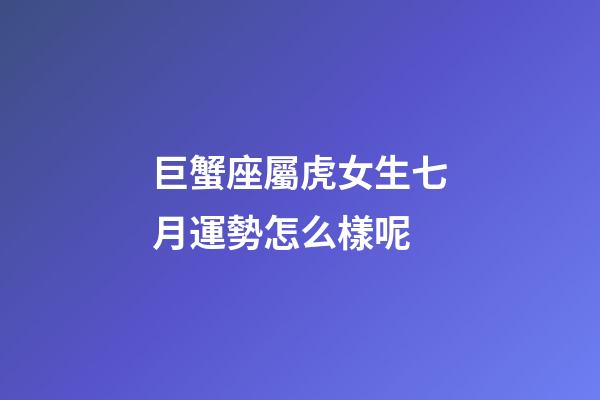 巨蟹座屬虎女生七月運勢怎么樣呢-第1張-星座運勢-玄機派
