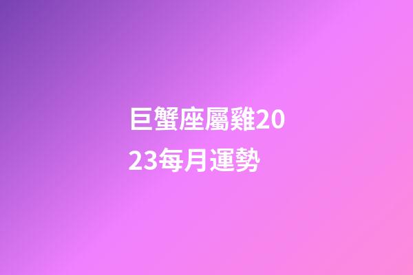 巨蟹座屬雞2023每月運勢-第1張-星座運勢-玄機派