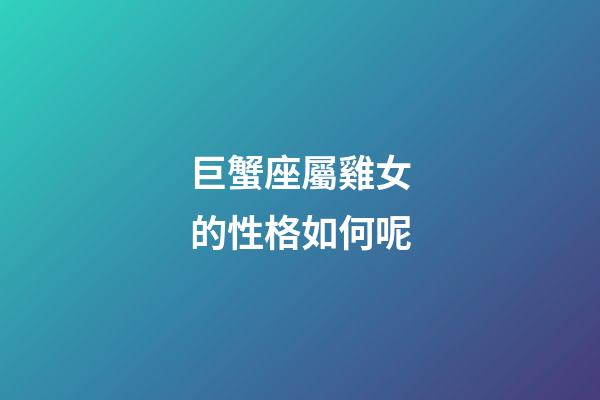 巨蟹座屬雞女的性格如何呢-第1張-星座運勢-玄機派